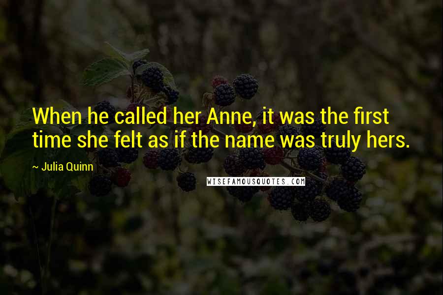 Julia Quinn Quotes: When he called her Anne, it was the first time she felt as if the name was truly hers.