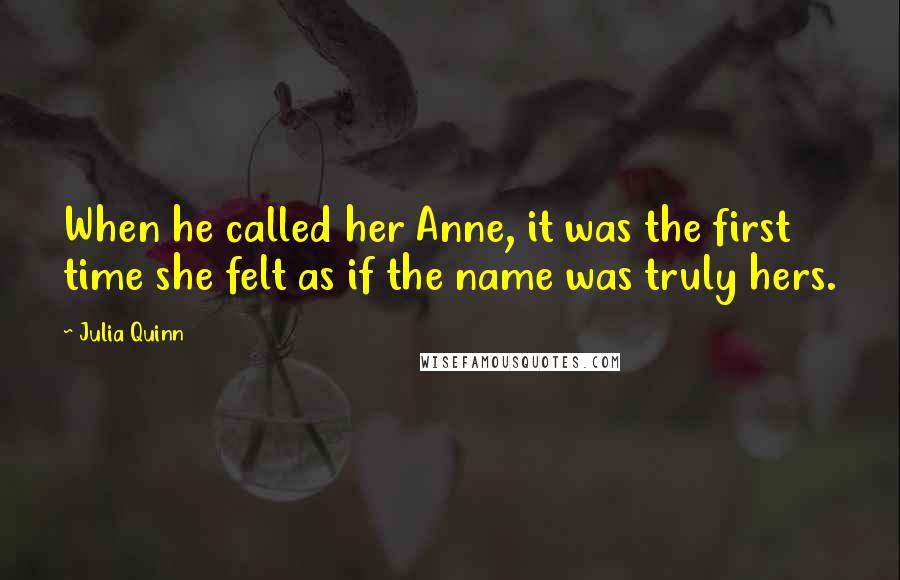 Julia Quinn Quotes: When he called her Anne, it was the first time she felt as if the name was truly hers.