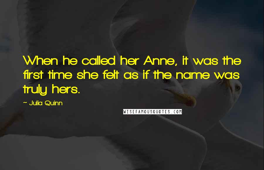 Julia Quinn Quotes: When he called her Anne, it was the first time she felt as if the name was truly hers.