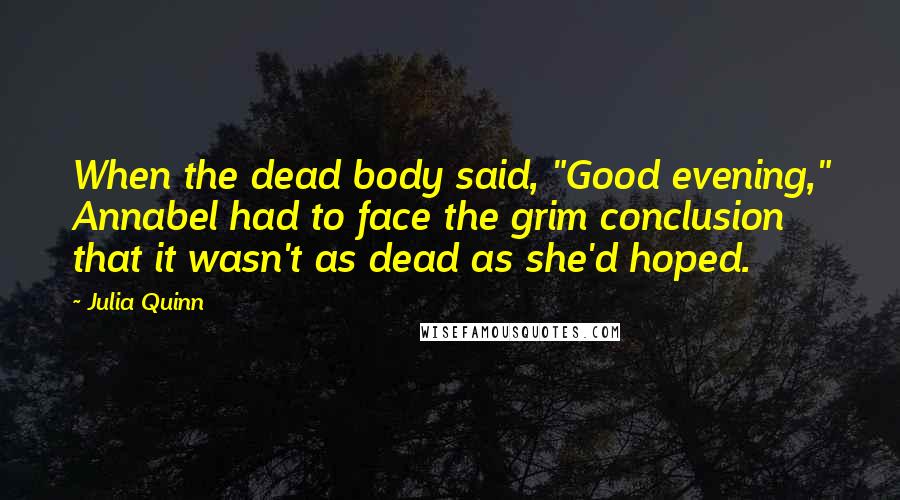 Julia Quinn Quotes: When the dead body said, "Good evening," Annabel had to face the grim conclusion that it wasn't as dead as she'd hoped.