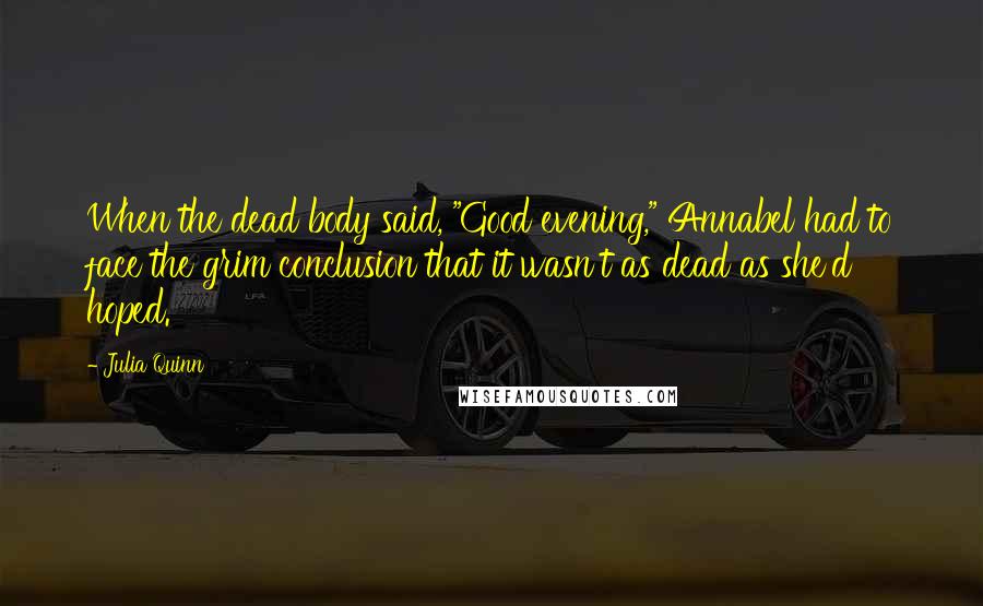 Julia Quinn Quotes: When the dead body said, "Good evening," Annabel had to face the grim conclusion that it wasn't as dead as she'd hoped.
