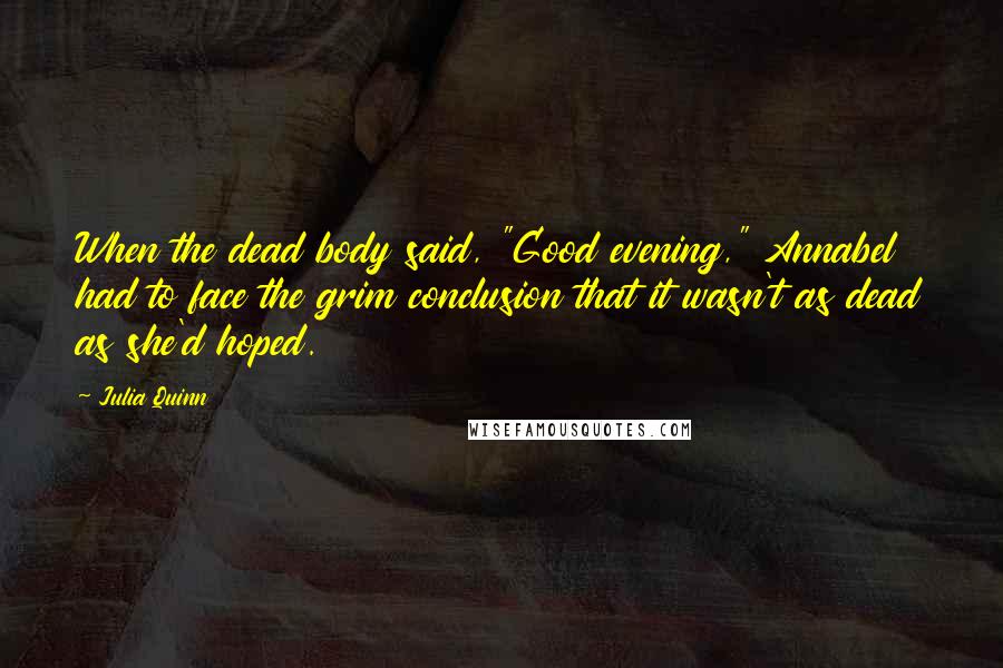 Julia Quinn Quotes: When the dead body said, "Good evening," Annabel had to face the grim conclusion that it wasn't as dead as she'd hoped.