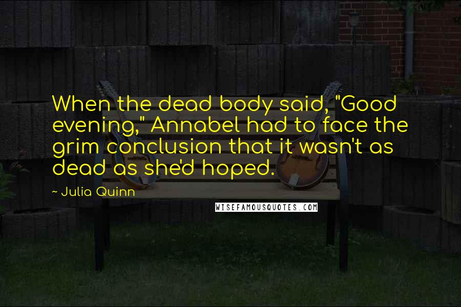 Julia Quinn Quotes: When the dead body said, "Good evening," Annabel had to face the grim conclusion that it wasn't as dead as she'd hoped.