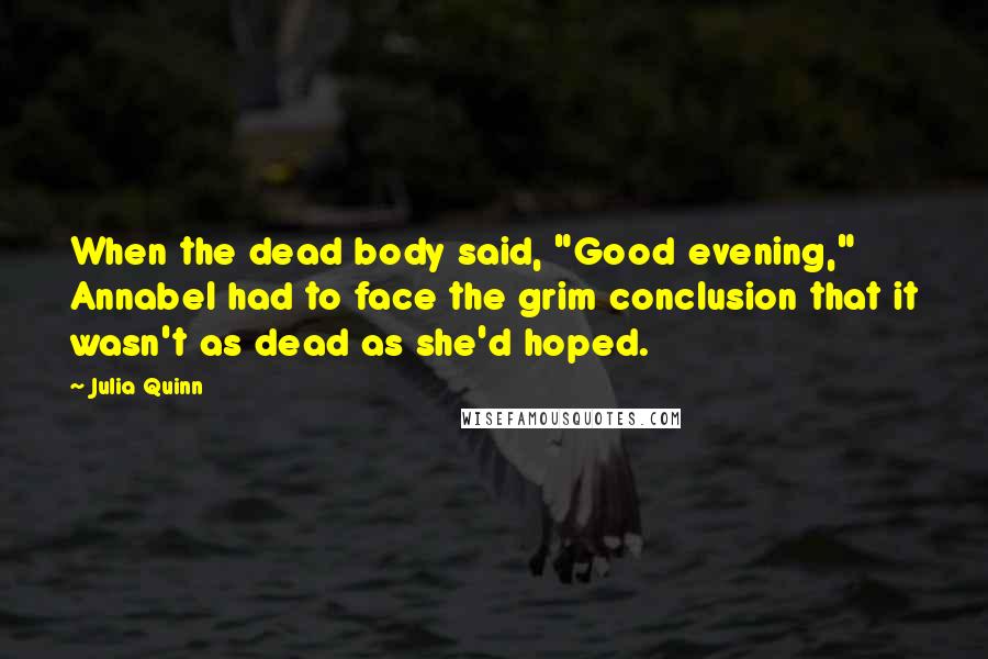 Julia Quinn Quotes: When the dead body said, "Good evening," Annabel had to face the grim conclusion that it wasn't as dead as she'd hoped.