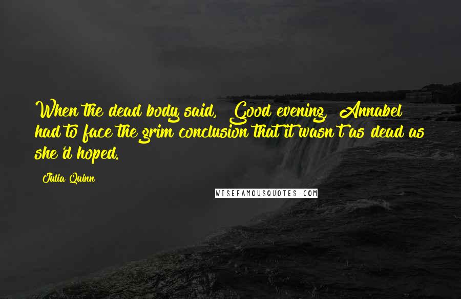 Julia Quinn Quotes: When the dead body said, "Good evening," Annabel had to face the grim conclusion that it wasn't as dead as she'd hoped.