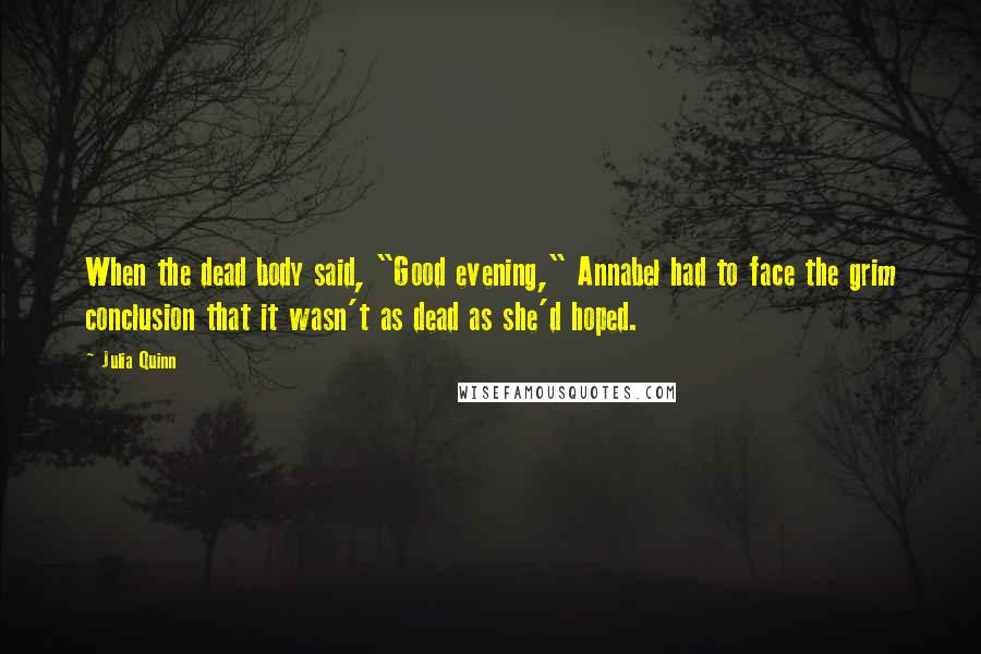 Julia Quinn Quotes: When the dead body said, "Good evening," Annabel had to face the grim conclusion that it wasn't as dead as she'd hoped.