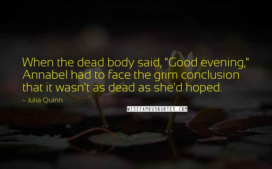 Julia Quinn Quotes: When the dead body said, "Good evening," Annabel had to face the grim conclusion that it wasn't as dead as she'd hoped.