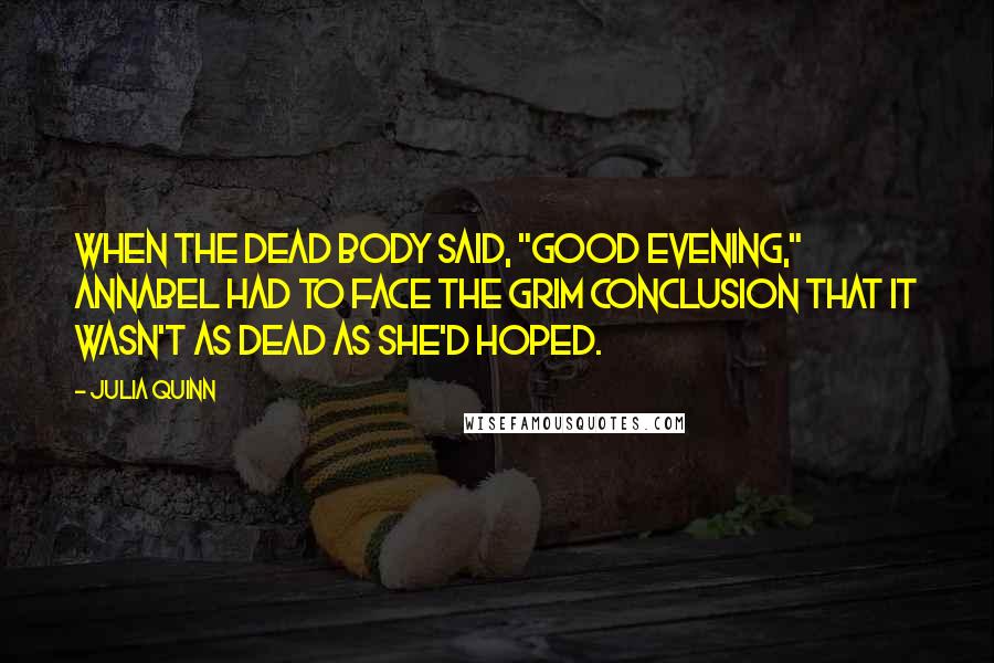 Julia Quinn Quotes: When the dead body said, "Good evening," Annabel had to face the grim conclusion that it wasn't as dead as she'd hoped.
