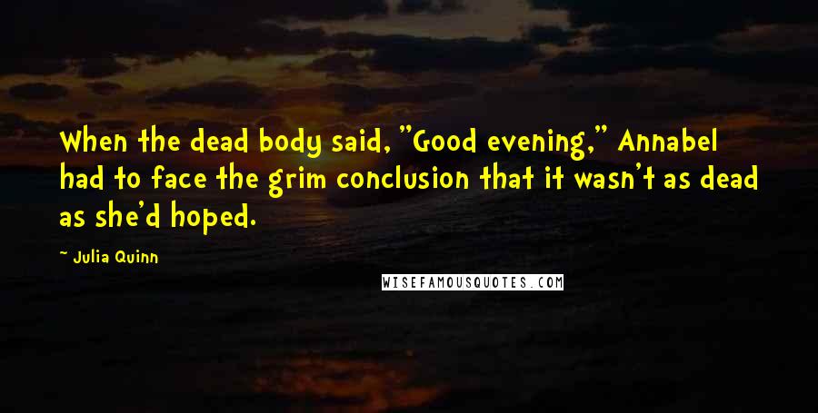 Julia Quinn Quotes: When the dead body said, "Good evening," Annabel had to face the grim conclusion that it wasn't as dead as she'd hoped.