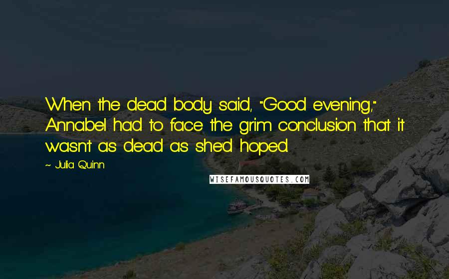 Julia Quinn Quotes: When the dead body said, "Good evening," Annabel had to face the grim conclusion that it wasn't as dead as she'd hoped.