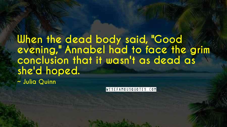 Julia Quinn Quotes: When the dead body said, "Good evening," Annabel had to face the grim conclusion that it wasn't as dead as she'd hoped.