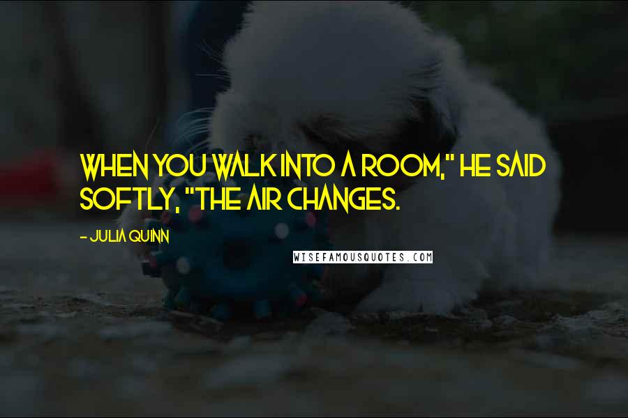 Julia Quinn Quotes: When you walk into a room," he said softly, "the air changes.