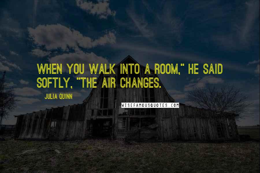 Julia Quinn Quotes: When you walk into a room," he said softly, "the air changes.