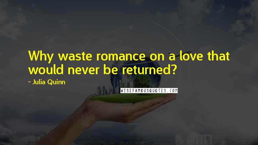 Julia Quinn Quotes: Why waste romance on a love that would never be returned?