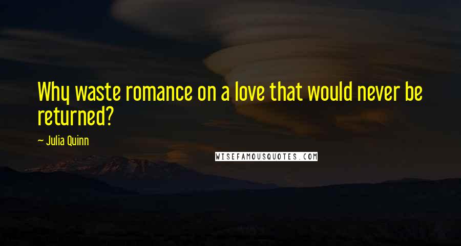 Julia Quinn Quotes: Why waste romance on a love that would never be returned?