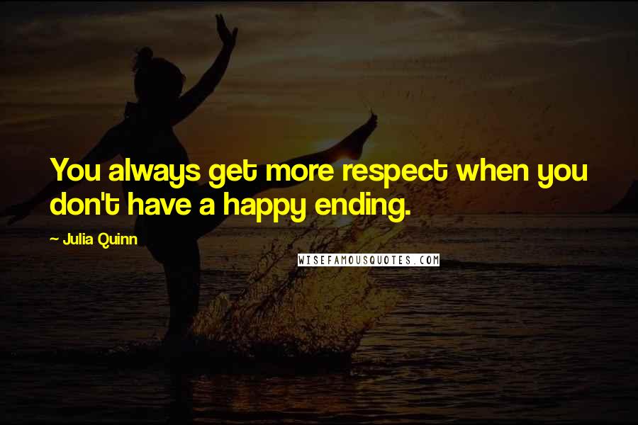 Julia Quinn Quotes: You always get more respect when you don't have a happy ending.