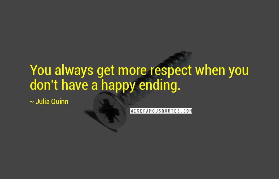 Julia Quinn Quotes: You always get more respect when you don't have a happy ending.