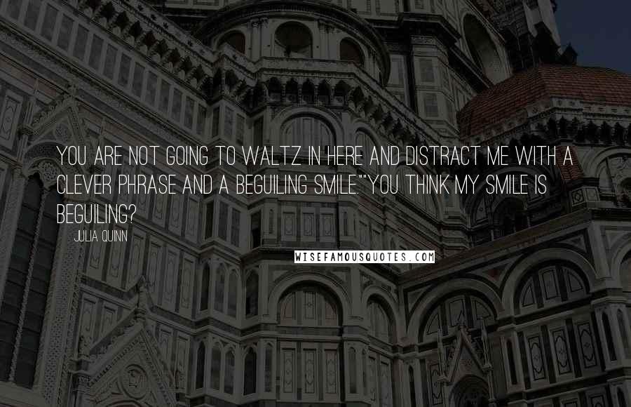 Julia Quinn Quotes: You are not going to waltz in here and distract me with a clever phrase and a beguiling smile.""You think my smile is beguiling?