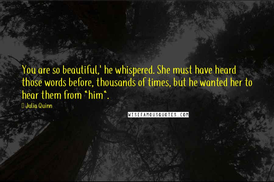 Julia Quinn Quotes: You are so beautiful,' he whispered. She must have heard those words before, thousands of times, but he wanted her to hear them from *him*.