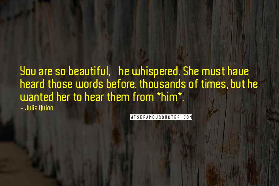 Julia Quinn Quotes: You are so beautiful,' he whispered. She must have heard those words before, thousands of times, but he wanted her to hear them from *him*.