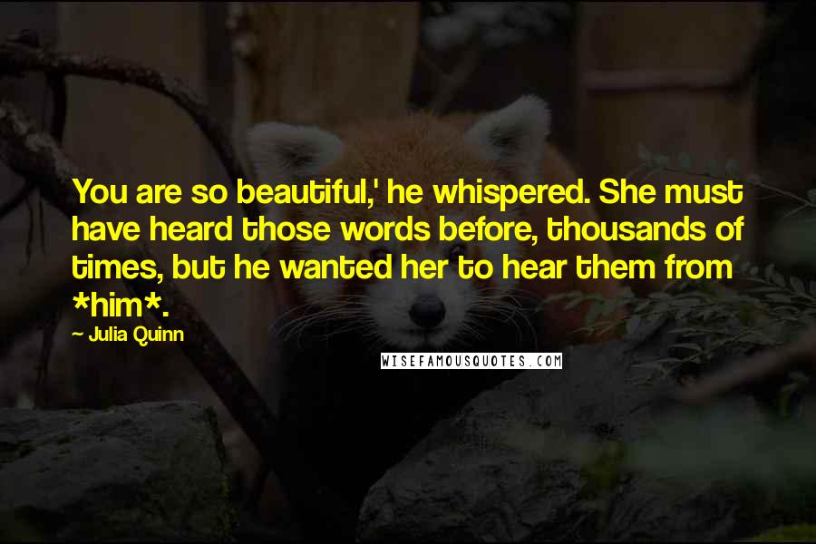 Julia Quinn Quotes: You are so beautiful,' he whispered. She must have heard those words before, thousands of times, but he wanted her to hear them from *him*.