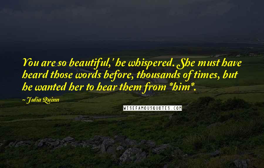 Julia Quinn Quotes: You are so beautiful,' he whispered. She must have heard those words before, thousands of times, but he wanted her to hear them from *him*.