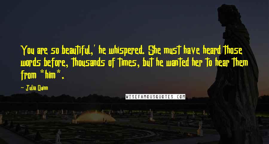 Julia Quinn Quotes: You are so beautiful,' he whispered. She must have heard those words before, thousands of times, but he wanted her to hear them from *him*.