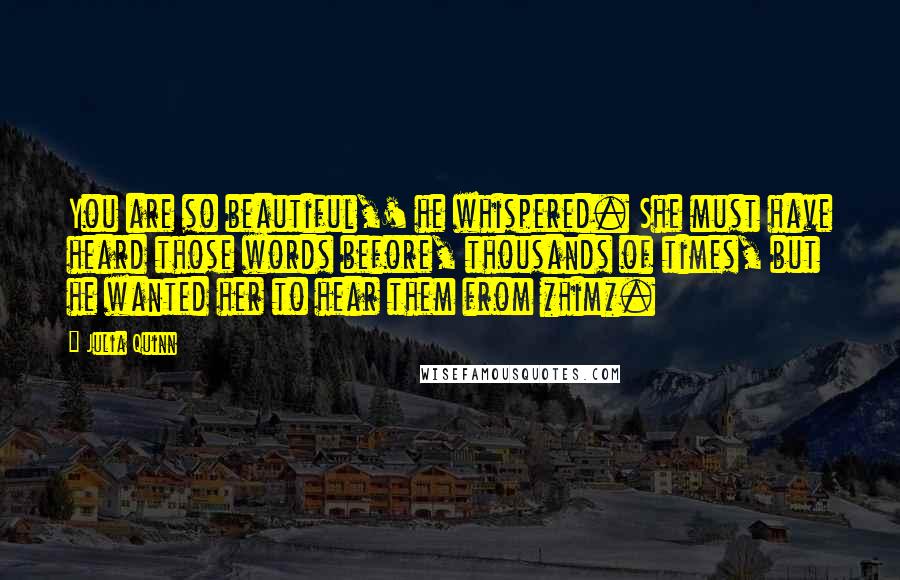 Julia Quinn Quotes: You are so beautiful,' he whispered. She must have heard those words before, thousands of times, but he wanted her to hear them from *him*.