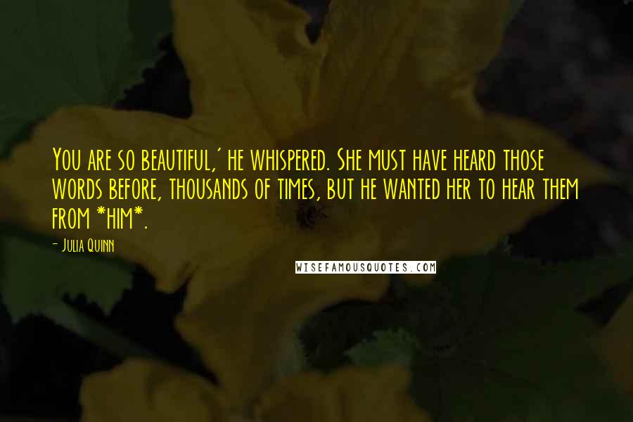 Julia Quinn Quotes: You are so beautiful,' he whispered. She must have heard those words before, thousands of times, but he wanted her to hear them from *him*.