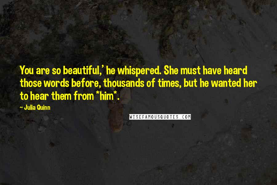 Julia Quinn Quotes: You are so beautiful,' he whispered. She must have heard those words before, thousands of times, but he wanted her to hear them from *him*.