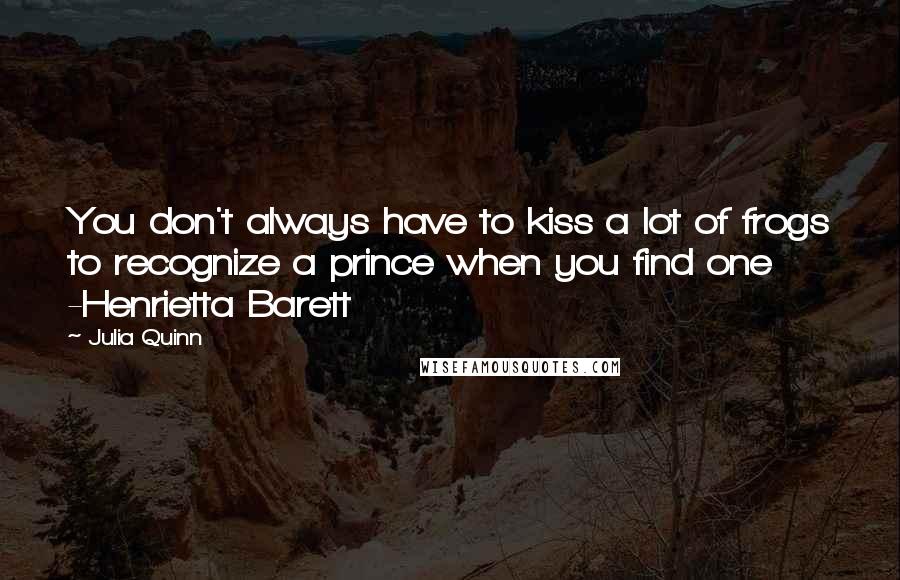 Julia Quinn Quotes: You don't always have to kiss a lot of frogs to recognize a prince when you find one -Henrietta Barett