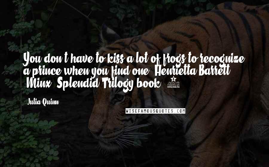 Julia Quinn Quotes: You don't have to kiss a lot of frogs to recognize a prince when you find one.-Henrietta Barrett, (Minx, Splendid Trilogy book #3)