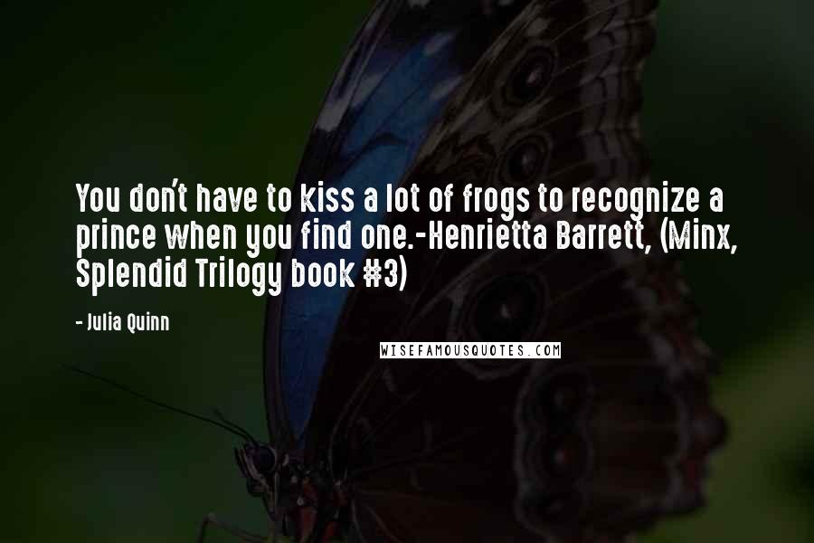 Julia Quinn Quotes: You don't have to kiss a lot of frogs to recognize a prince when you find one.-Henrietta Barrett, (Minx, Splendid Trilogy book #3)