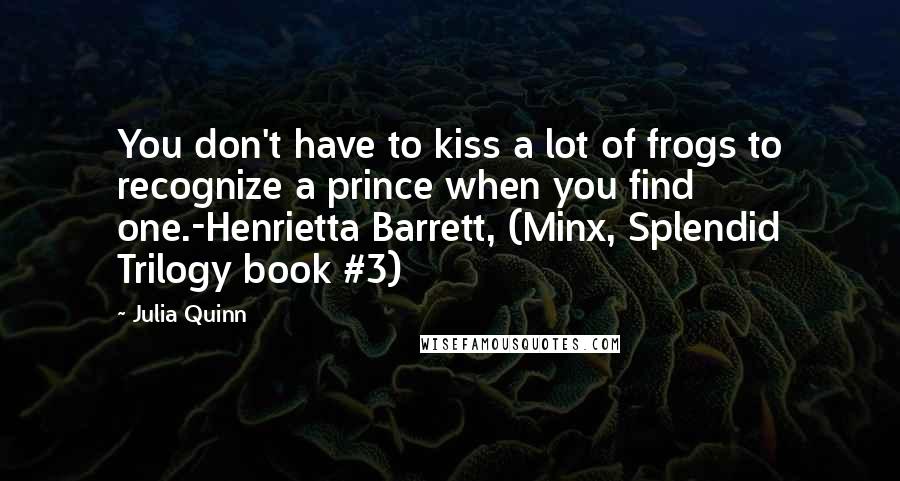 Julia Quinn Quotes: You don't have to kiss a lot of frogs to recognize a prince when you find one.-Henrietta Barrett, (Minx, Splendid Trilogy book #3)