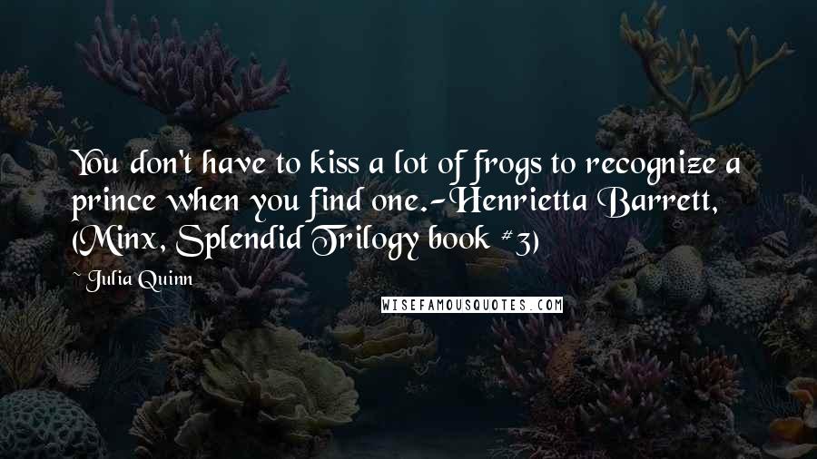 Julia Quinn Quotes: You don't have to kiss a lot of frogs to recognize a prince when you find one.-Henrietta Barrett, (Minx, Splendid Trilogy book #3)