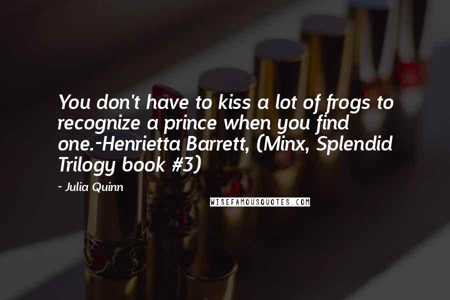 Julia Quinn Quotes: You don't have to kiss a lot of frogs to recognize a prince when you find one.-Henrietta Barrett, (Minx, Splendid Trilogy book #3)