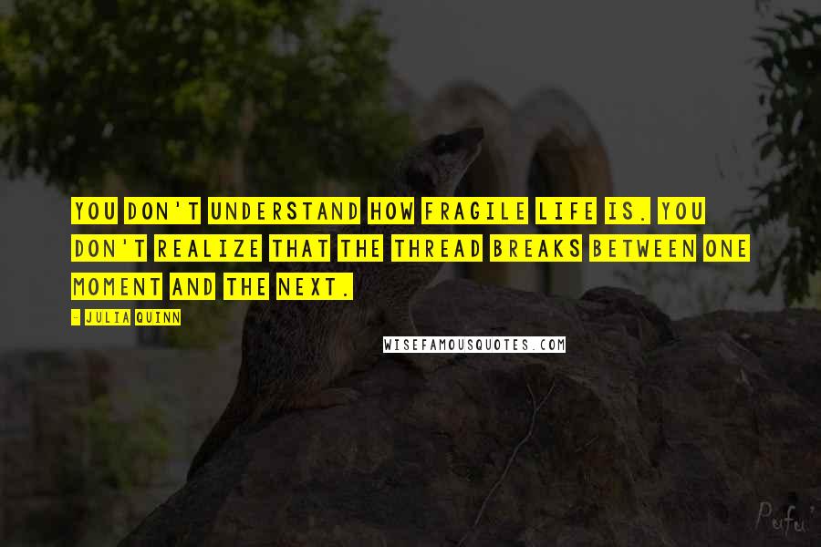 Julia Quinn Quotes: You don't understand how fragile life is. You don't realize that the thread breaks between one moment and the next.