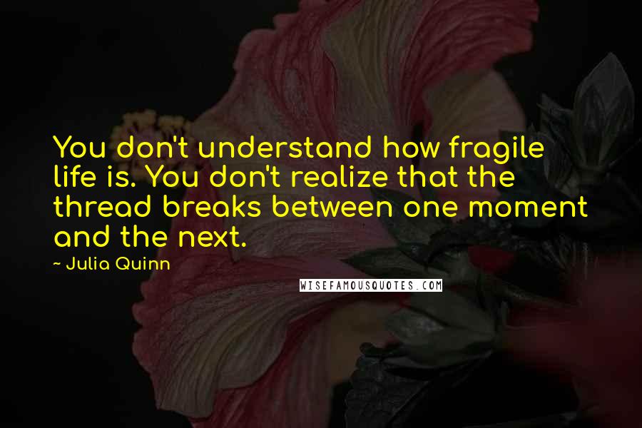 Julia Quinn Quotes: You don't understand how fragile life is. You don't realize that the thread breaks between one moment and the next.