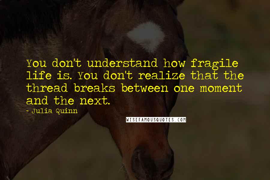 Julia Quinn Quotes: You don't understand how fragile life is. You don't realize that the thread breaks between one moment and the next.