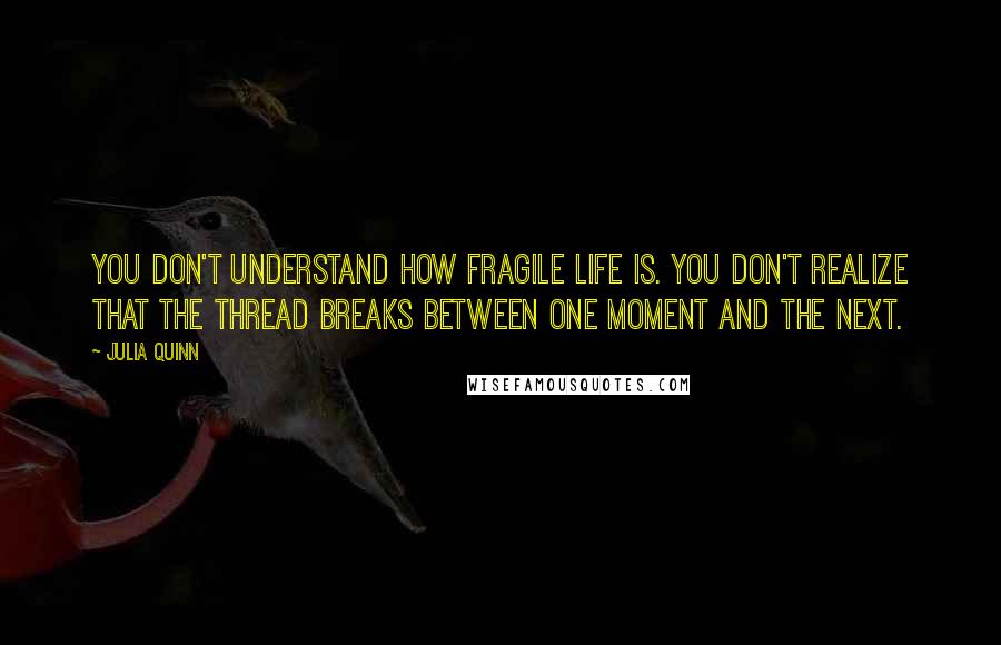 Julia Quinn Quotes: You don't understand how fragile life is. You don't realize that the thread breaks between one moment and the next.