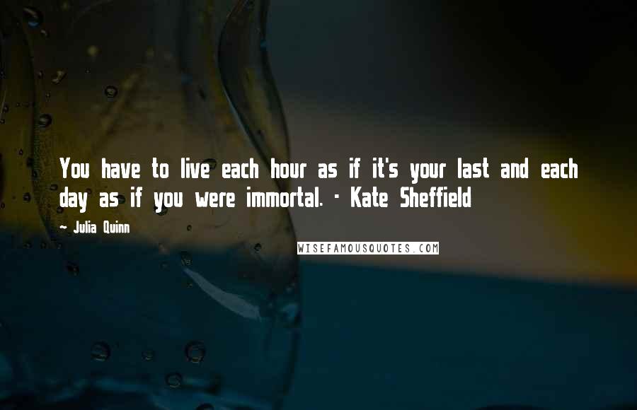 Julia Quinn Quotes: You have to live each hour as if it's your last and each day as if you were immortal. - Kate Sheffield