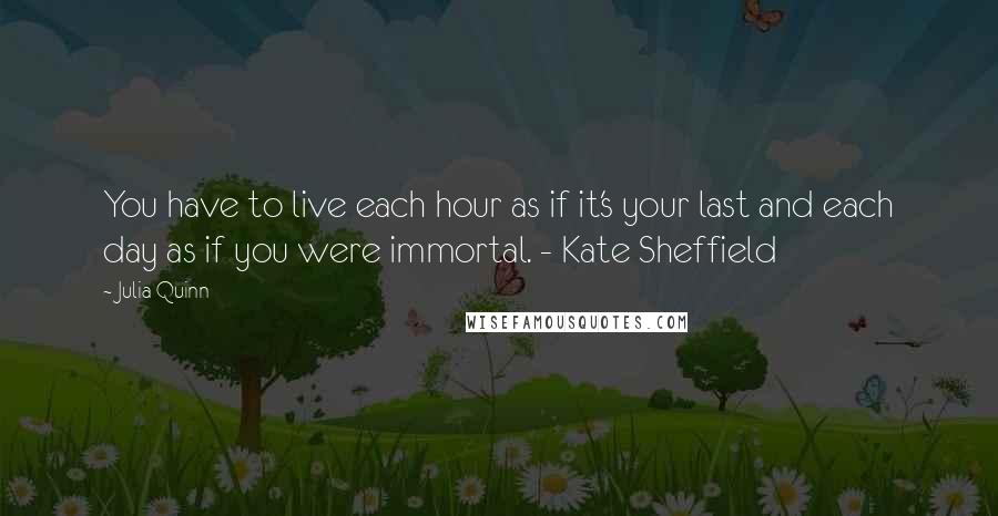 Julia Quinn Quotes: You have to live each hour as if it's your last and each day as if you were immortal. - Kate Sheffield