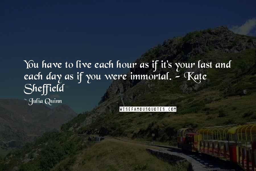 Julia Quinn Quotes: You have to live each hour as if it's your last and each day as if you were immortal. - Kate Sheffield