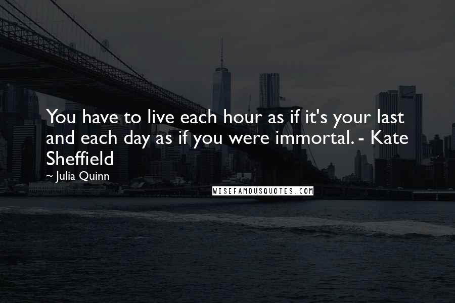 Julia Quinn Quotes: You have to live each hour as if it's your last and each day as if you were immortal. - Kate Sheffield