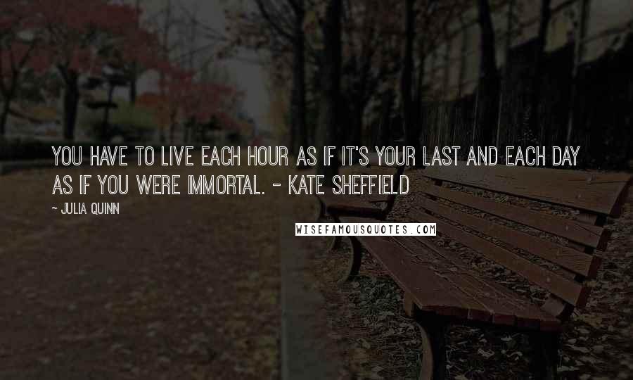 Julia Quinn Quotes: You have to live each hour as if it's your last and each day as if you were immortal. - Kate Sheffield