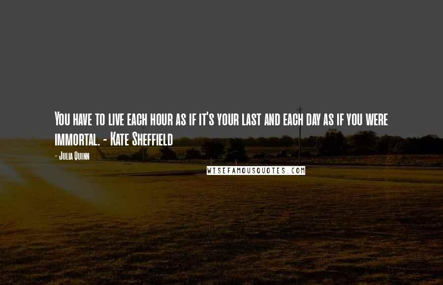 Julia Quinn Quotes: You have to live each hour as if it's your last and each day as if you were immortal. - Kate Sheffield