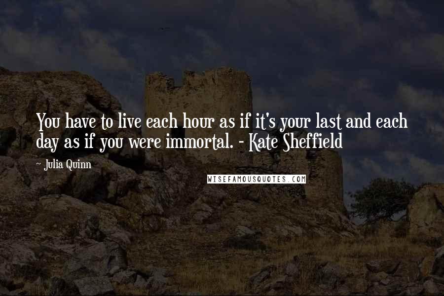 Julia Quinn Quotes: You have to live each hour as if it's your last and each day as if you were immortal. - Kate Sheffield