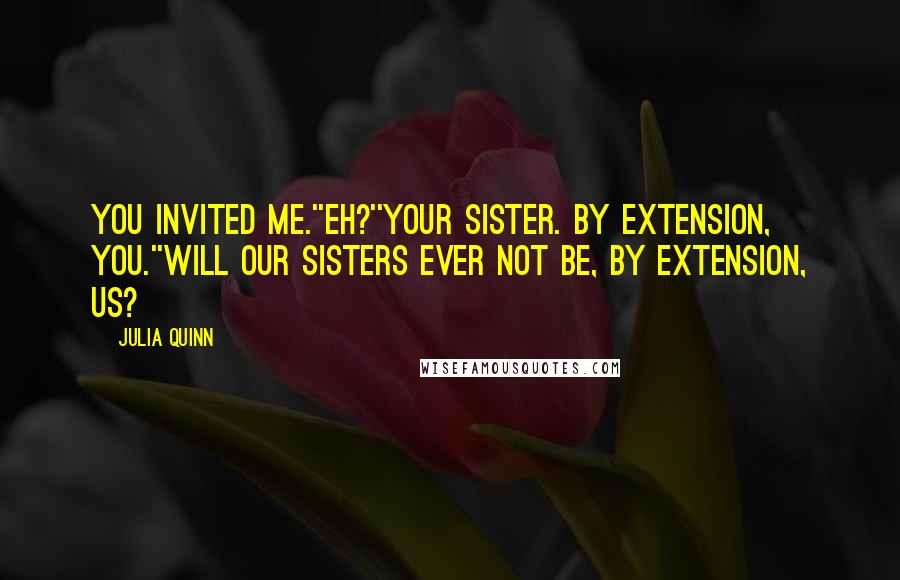 Julia Quinn Quotes: You invited me.''Eh?''Your sister. By extension, you.''Will our sisters ever not be, by extension, us?