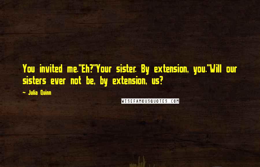 Julia Quinn Quotes: You invited me.''Eh?''Your sister. By extension, you.''Will our sisters ever not be, by extension, us?