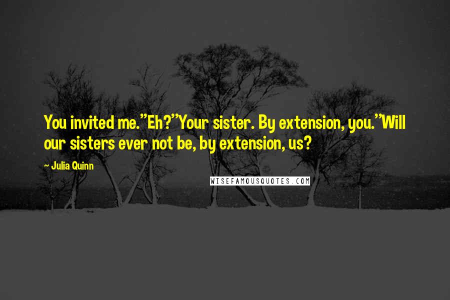 Julia Quinn Quotes: You invited me.''Eh?''Your sister. By extension, you.''Will our sisters ever not be, by extension, us?